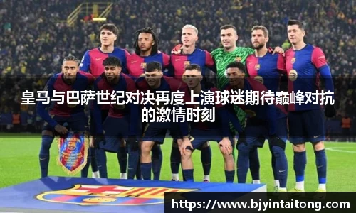 皇马与巴萨世纪对决再度上演球迷期待巅峰对抗的激情时刻